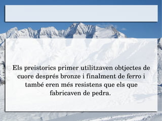 <ul><li>Els preistorics primer utilitzaven obtjectes de cuore després bronze i finalment de ferro i també eren més resiste...