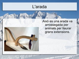 L'arada <ul><li>Això es una arada va arrossegada per animals per llaurar grans extensions. </li></ul>