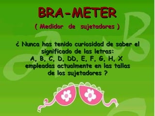 BRA-METER ( Medidor  de  sujetadores ) ¿ Nunca has tenido curiosidad de saber el significado de las letras: A, B, C, D, DD, E, F, G, H, X  empleadas actualmente en las tallas de los sujetadores ? 