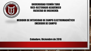 UNIVERDIDAD FERMÍN TORO
VICE-RECTORADO ACADÉMICO
FACULTAD DE INGENIERÍA
MEDIDOR DE INTENSIDAD DE CAMPO ELECTROMAGNÉTICO
(MEDIDOR DE CAMPO)
Cabudare, Diciembre de 2016
 
