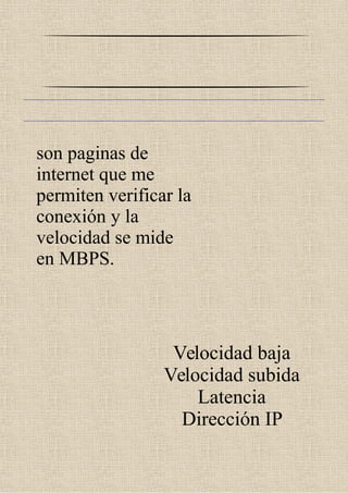 son paginas de
internet que me
permiten verificar la
conexión y la
velocidad se mide
en MBPS.
Velocidad baja
Velocidad subida
Latencia
Dirección IP