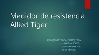Medidor de resistencia
Allied Tiger
INTEGRANTES :EDGARDO FIGUEROA
ANNAIS MARQUEZ
IGNACIO URREJOLA
DIEGO BERRIOS
 