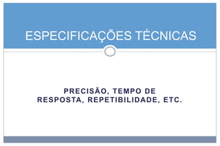 ESPECIFICAÇÕES TÉCNICAS

PRECISÃ O, TEMPO DE
RESPOSTA, REPETI B I LI D A D E, ETC.

 