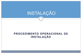 INSTALAÇÃO

PROCEDI M EN TO OPERA CI O N A L DE
INSTALA Ç Ã O

 