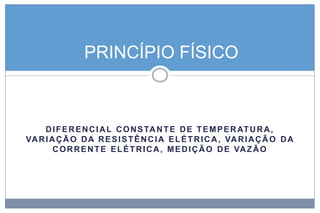 PRINCÍPIO FÍSICO

D I F E R E N C I A L C O N S TA N T E D E T E M P E R AT U R A ,
VA R I A Ç Ã O D A R E S I S T Ê N C I A E L É T R I C A , VA R I A Ç Ã O D A
C O R R E N T E E L É T R I C A , M E D I Ç Ã O D E VA Z Ã O

 