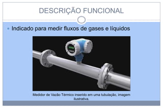 DESCRIÇÃO FUNCIONAL
 Indicado para medir fluxos de gases e líquidos

Medidor de Vazão Térmico inserido em uma tubulação, imagem
ilustrativa.

 