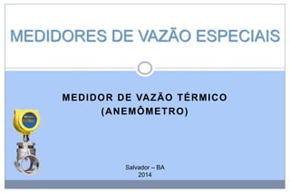 MEDIDORES DE VAZÃO ESPECIAIS

MEDIDO R DE VAZÃO TÉRMI C O
( ANEMÔ M ETR O )

Salvador – BA
2014

 