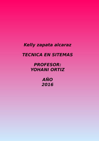 Kelly zapata alcaraz
TECNICA EN SITEMAS
PROFESOR:
YOHANI ORTIZ
AÑO
2016
 