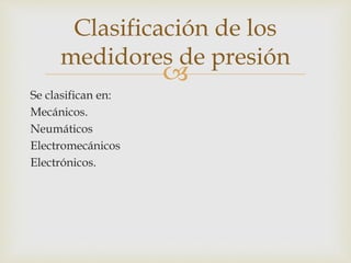 
Se clasifican en:
Mecánicos.
Neumáticos
Electromecánicos
Electrónicos.
Clasificación de los
medidores de presión
 