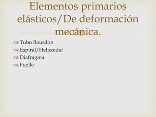 
 Tubo Bourdon
 Espiral/Helicoidal
 Diafragma
 Fuelle
Elementos primarios
elásticos/De deformación
mecánica.
 