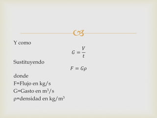 
Y como
𝐺 =
𝑉
𝑡
Sustituyendo
𝐹 = 𝐺𝜌
donde
F=Flujo en kg/s
G=Gasto en m3/s
r=densidad en kg/m3
 