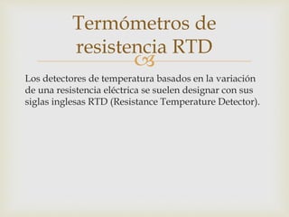 
Un termómetro de resistencia es un instrumento utilizado
para medir las temperaturas aprovechando la dependencia
de la r...