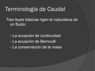 Terminología de Caudal
Tres leyes básicas rigen la naturaleza de
un fluido:
- La ecuación de continuidad
- La ecuación de Bernoulli
- La conservación de la masa
 
