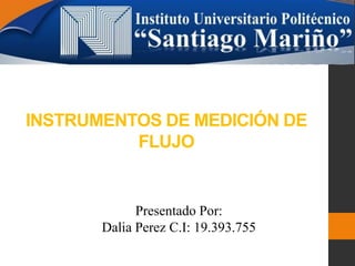 INSTRUMENTOS DE MEDICIÓN DE
FLUJO
Presentado Por:
Dalia Perez C.I: 19.393.755
 