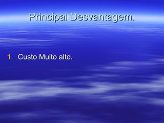 Principal Desvantagem.Principal Desvantagem.
1.1. Custo Muito alto.Custo Muito alto.
 