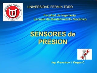 UNIVERSIDAD FERMIN TORO
SENSORES de
PRESION
Facultad de Ingeniería
Escuela de Mantenimiento Mecánico
Ing. Francisco J Vargas C.
 