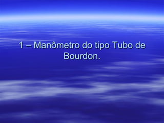 1 – Manômetro do tipo Tubo de1 – Manômetro do tipo Tubo de
Bourdon.Bourdon.
 