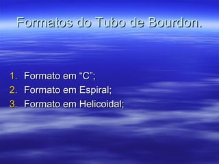 Formatos do Tubo de Bourdon.Formatos do Tubo de Bourdon.
1.1. Formato em “C”;Formato em “C”;
2.2. Formato em Espiral;Formato em Espiral;
3.3. Formato em Helicoidal;Formato em Helicoidal;
 