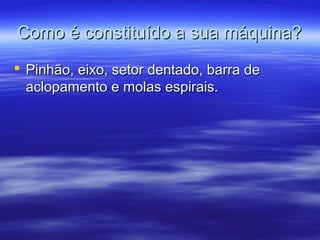 Como é constituído a sua máquina?Como é constituído a sua máquina?
 Pinhão, eixo, setor dentado, barra dePinhão, eixo, setor dentado, barra de
aclopamento e molas espirais.aclopamento e molas espirais.
 