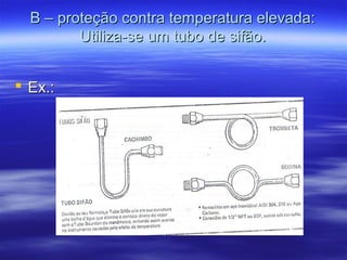 B – proteção contra temperatura elevada:B – proteção contra temperatura elevada:
Utiliza-se um tubo de sifão.Utiliza-se um tubo de sifão.
 Ex.:Ex.:
 