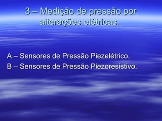 3 – Medição de pressão por3 – Medição de pressão por
alterações elétricas.alterações elétricas.
A – Sensores de Pressão Piezelétrico.A – Sensores de Pressão Piezelétrico.
B – Sensores de Pressão Piezoresistivo.B – Sensores de Pressão Piezoresistivo.
 
