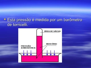  Esta pressão é medida por um barômetroEsta pressão é medida por um barômetro
de torricelli.de torricelli.
 