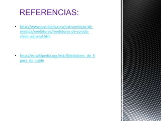 REFERENCIAS:
• http://www.pce-iberica.es/instrumentos-de-
  medida/medidores/medidores-de-sonido-
  vision-general.htm



• http://es.wikipedia.org/wiki/Medidores_de_fi
  gura_de_ruido
 