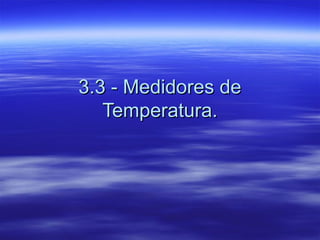 3.3 - Medidores de3.3 - Medidores de
Temperatura.Temperatura.
 
