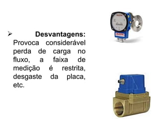 Desvantagens:  Provoca considerável perda de carga no fluxo, a faixa de medição é restrita, desgaste da placa, etc. 
