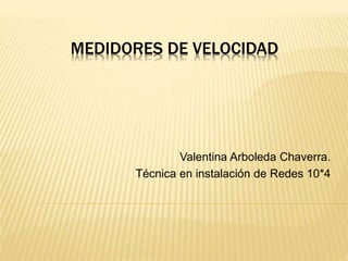 MEDIDORES DE VELOCIDAD 
Valentina Arboleda Chaverra. 
Técnica en instalación de Redes 10*4 
 