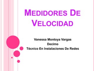 MEDIDORES DE 
VELOCIDAD 
Vanessa Montoya Vargas 
Decimo 
Técnico En Instalaciones De Redes 
 