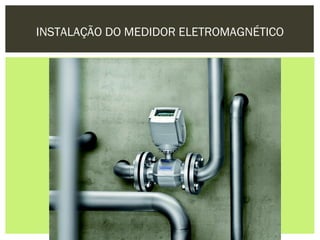 INSTALAÇÃO DO MEDIDOR ELETROMAGNÉTICO
 