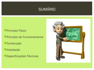 SUMÁRIO



Princípio Físico

Princípio de Funcionamento

Construção

Instalação

Especificações Técnicas
 