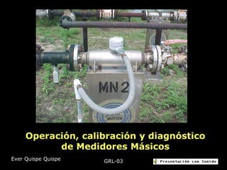 Operación, calibración y diagnóstico
de Medidores Másicos
GRL-03Ever Quispe Quispe
 