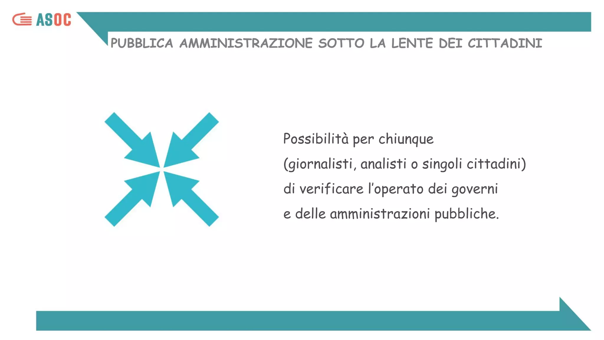 PUBBLICA AMMINISTRAZIONE SOTTO LA LENTE DEI CITTADINI
Possibilità per chiunque
(giornalisti, analisti o singoli cittadini)
di verificare l’operato dei governi
e delle amministrazioni pubbliche.
 