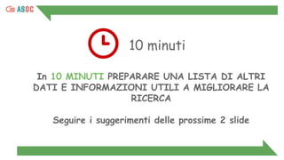 10 minuti
In 10 MINUTI PREPARARE UNA LISTA DI ALTRI
DATI E INFORMAZIONI UTILI A MIGLIORARE LA
RICERCA
Seguire i suggerimenti delle prossime 2 slide
 