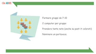 Formare gruppi da 7-10
2 computer per gruppo
Prendere tante note (anche su post-it colorati)
Nominare un portavoce
 