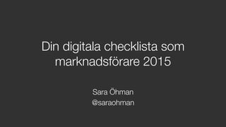 Din digitala checklista som
marknadsförare 2015 
Sara Öhman
@saraohman
 
