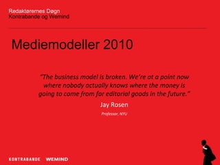 Redaktørernes DøgnKontrabande og Wemind Mediemodeller 2010 “The business model is broken. We’re at a point now where nobody actually knows where the money is going to come from for editorial goods in the future.” Jay Rosen Professor, NYU 