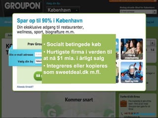 • Socialt betingede køb
• Hurtigste firma i verden til
at nå $1 mia. i årligt salg
• Integreres eller kopieres
som sweetdeal.dk m.fl.
 