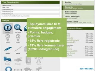 • Spildynamikker til at
stimulere engagement
• Points, badges,
præmier
• 35% flere registrede
• 19% flere kommentarer
(16200 indsigtsfulde)
 