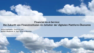 Financial-As-A-Service:
Die Zukunft von Finanzinstituten im Zeitalter der digitalen Plattform-Ökonomie
Alexis Eisenhofer, financial.com
Medien Akademie, 6. April 2016 in München
 