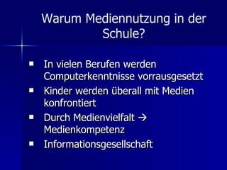 Warum Mediennutzung in der Schule? In vielen Berufen werden  Computerkenntnisse  vorrausgesetzt Kinder werden überall mit Medien konfrontiert Durch Medienvielfalt    Medienkompetenz Informationsgesellschaft 