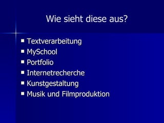 Wie sieht diese aus? Textverarbeitung MySchool Portfolio Internetrecherche Kunstgestaltung Musik und Filmproduktion 