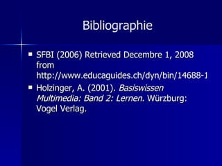 Bibliographie SFBI (2006) Retrieved Decembre 1, 2008 from  http://www.educaguides.ch/dyn/bin/14688-18413-1-didaktik_lang_d.pdf#page=37 Holzinger, A. (2001).  Basiswissen Multimedia: Band 2: Lernen.  Würzburg: Vogel Verlag. 