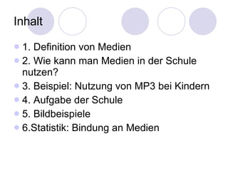 Inhalt 1. Definition von Medien 2. Wie kann man Medien in der Schule nutzen? 3. Beispiel: Nutzung von MP3 bei Kindern 4. Aufgabe der Schule 5. Bildbeispiele 6.Statistik: Bindung an Medien 