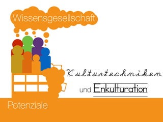 Potenziale
Wissensgesellschaft
Kulturtechniken
und Enkulturation
 