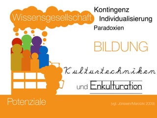 Potenziale
Wissensgesellschaft
BILDUNG
Kulturtechniken
und Enkulturation
(vgl. Jörissen/Marotzki 2009)
Individualisierung
Kontingenz
Paradoxien
 