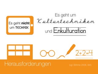 Herausforderungen
Es geht nicht
um Technik
Es geht um
Kulturtechniken
und Enkulturation
2+2=4
(vgl. Böhme 2006, 84f)
 