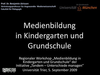 Medienbildung
in Kindergarten und
Grundschule
Regionaler Workshop „Medienbildung in
Kindergarten und Grundschule“ der
Initiative „Tandem – Unterschiede managen“
Universität Trier, 5. September 2009
 
